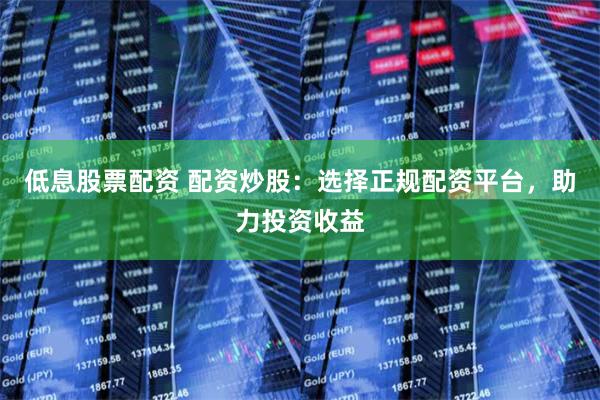 低息股票配资 配资炒股：选择正规配资平台，助力投资收益