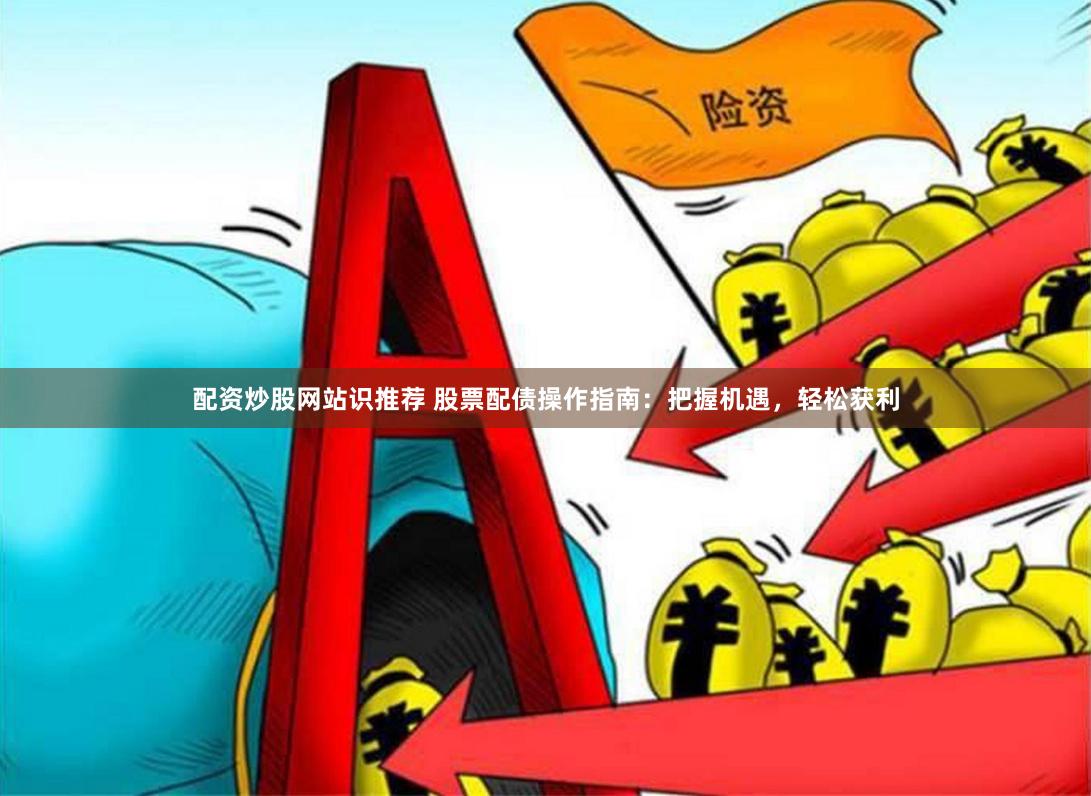 配资炒股网站识推荐 股票配债操作指南：把握机遇，轻松获利