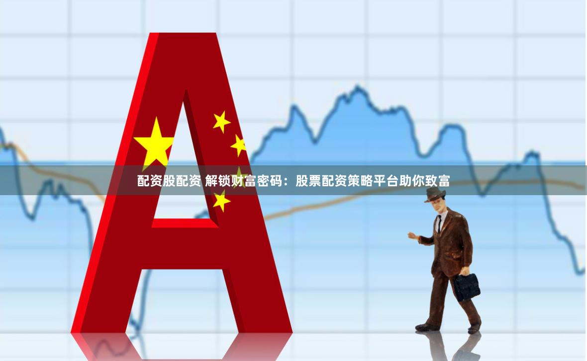 配资股配资 解锁财富密码：股票配资策略平台助你致富