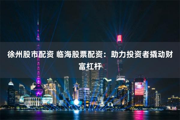徐州股市配资 临海股票配资：助力投资者撬动财富杠杆