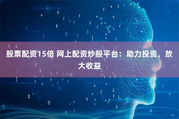 股票配资15倍 网上配资炒股平台：助力投资，放大收益