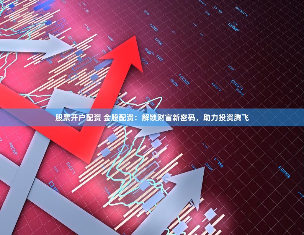 股票开户配资 金股配资：解锁财富新密码，助力投资腾飞