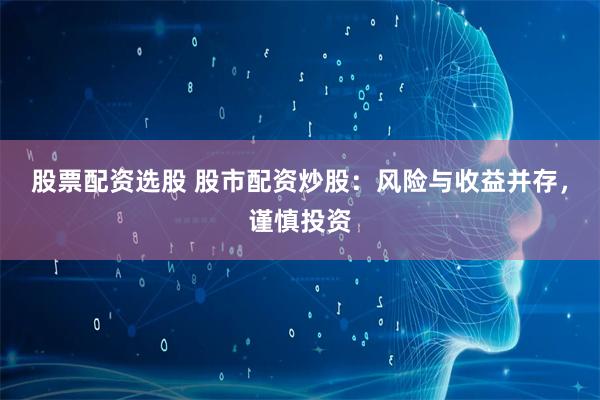 股票配资选股 股市配资炒股：风险与收益并存，谨慎投资