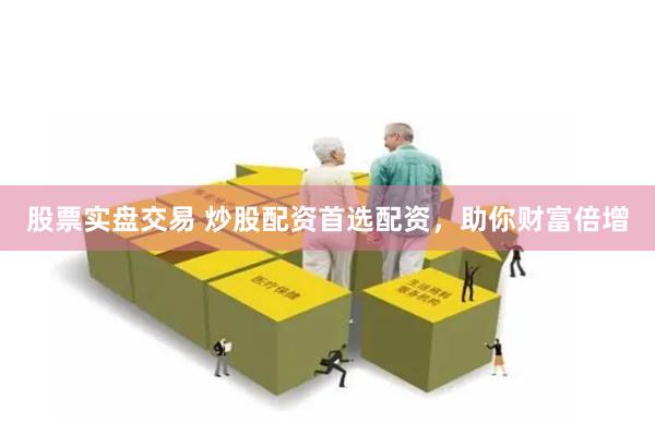 股票实盘交易 炒股配资首选配资，助你财富倍增