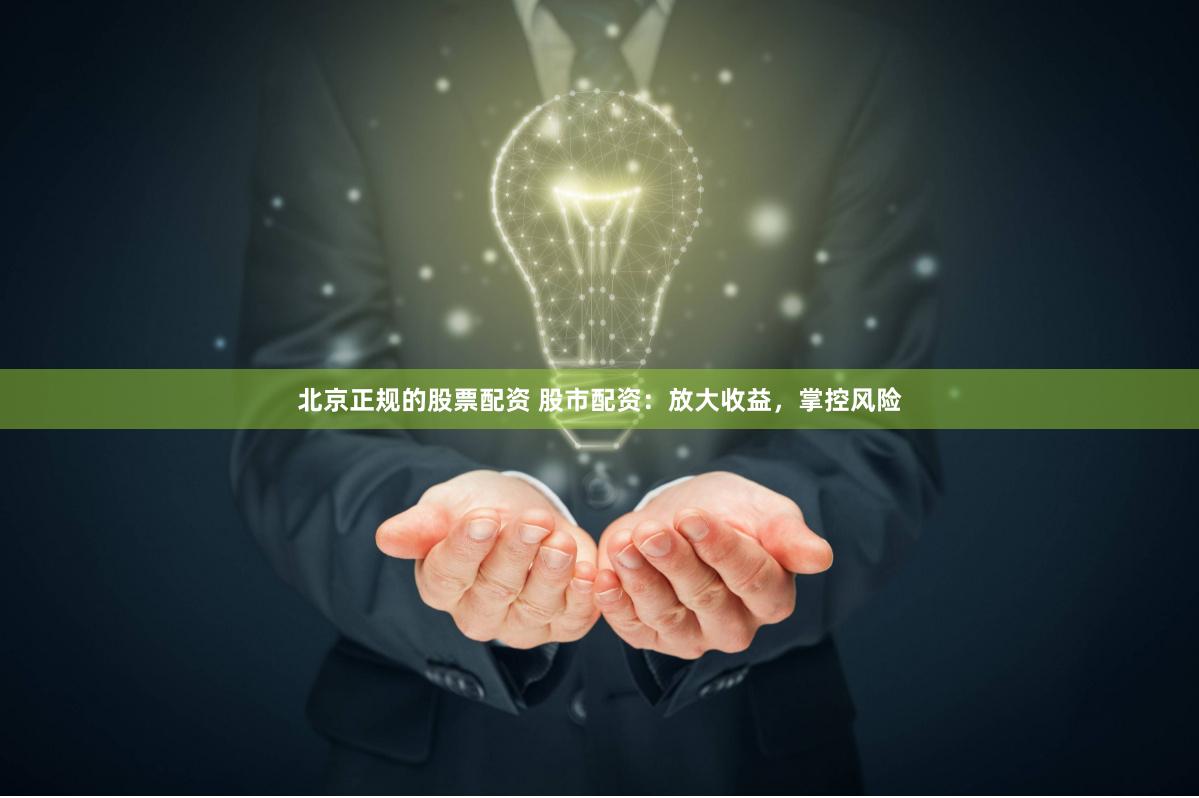 北京正规的股票配资 股市配资：放大收益，掌控风险