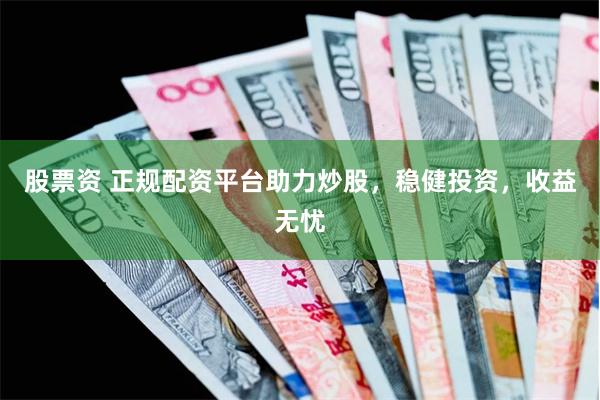 股票资 正规配资平台助力炒股，稳健投资，收益无忧