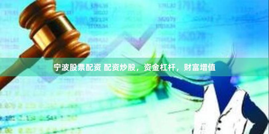 宁波股票配资 配资炒股，资金杠杆，财富增值