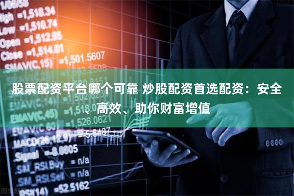 股票配资平台哪个可靠 炒股配资首选配资：安全、高效、助你财富增值