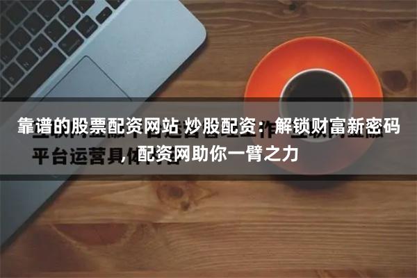 靠谱的股票配资网站 炒股配资：解锁财富新密码，配资网助你一臂之力