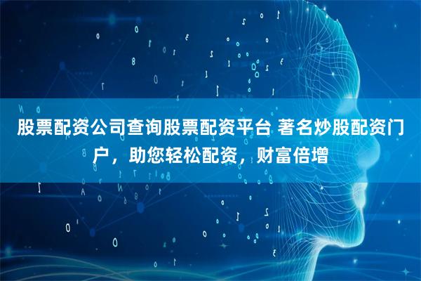 股票配资公司查询股票配资平台 著名炒股配资门户，助您轻松配资，财富倍增