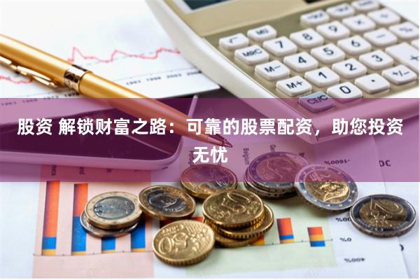 股资 解锁财富之路：可靠的股票配资，助您投资无忧
