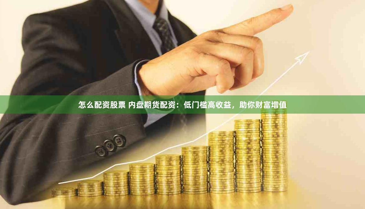 怎么配资股票 内盘期货配资：低门槛高收益，助你财富增值