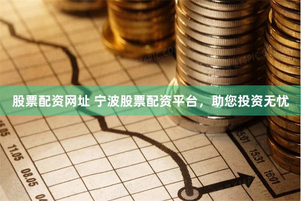 股票配资网址 宁波股票配资平台，助您投资无忧