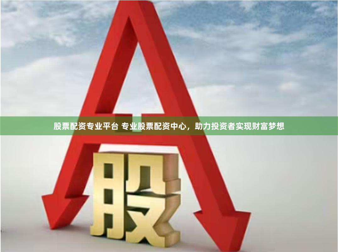 股票配资专业平台 专业股票配资中心，助力投资者实现财富梦想