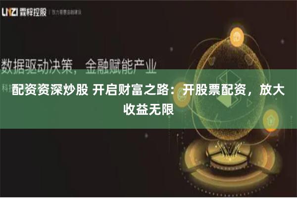 配资资深炒股 开启财富之路：开股票配资，放大收益无限