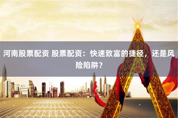 河南股票配资 股票配资：快速致富的捷径，还是风险陷阱？