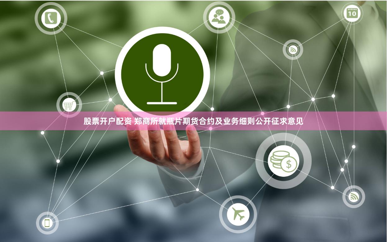 股票开户配资 郑商所就瓶片期货合约及业务细则公开征求意见