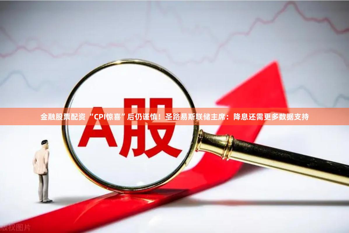金融股票配资 “CPI惊喜”后仍谨慎！圣路易斯联储主席：降息还需更多数据支持