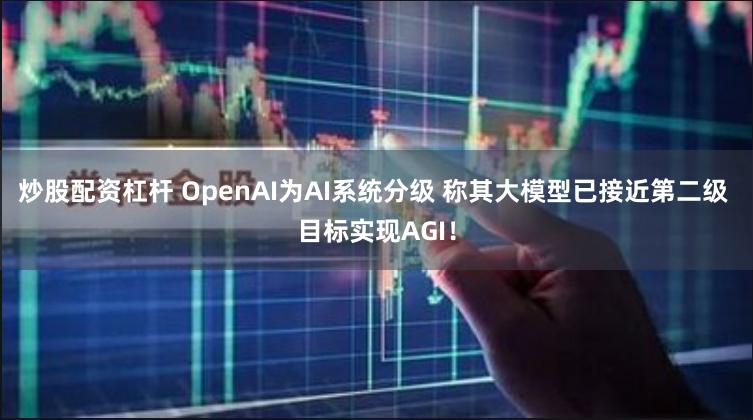 炒股配资杠杆 OpenAI为AI系统分级 称其大模型已接近第二级 目标实现AGI！