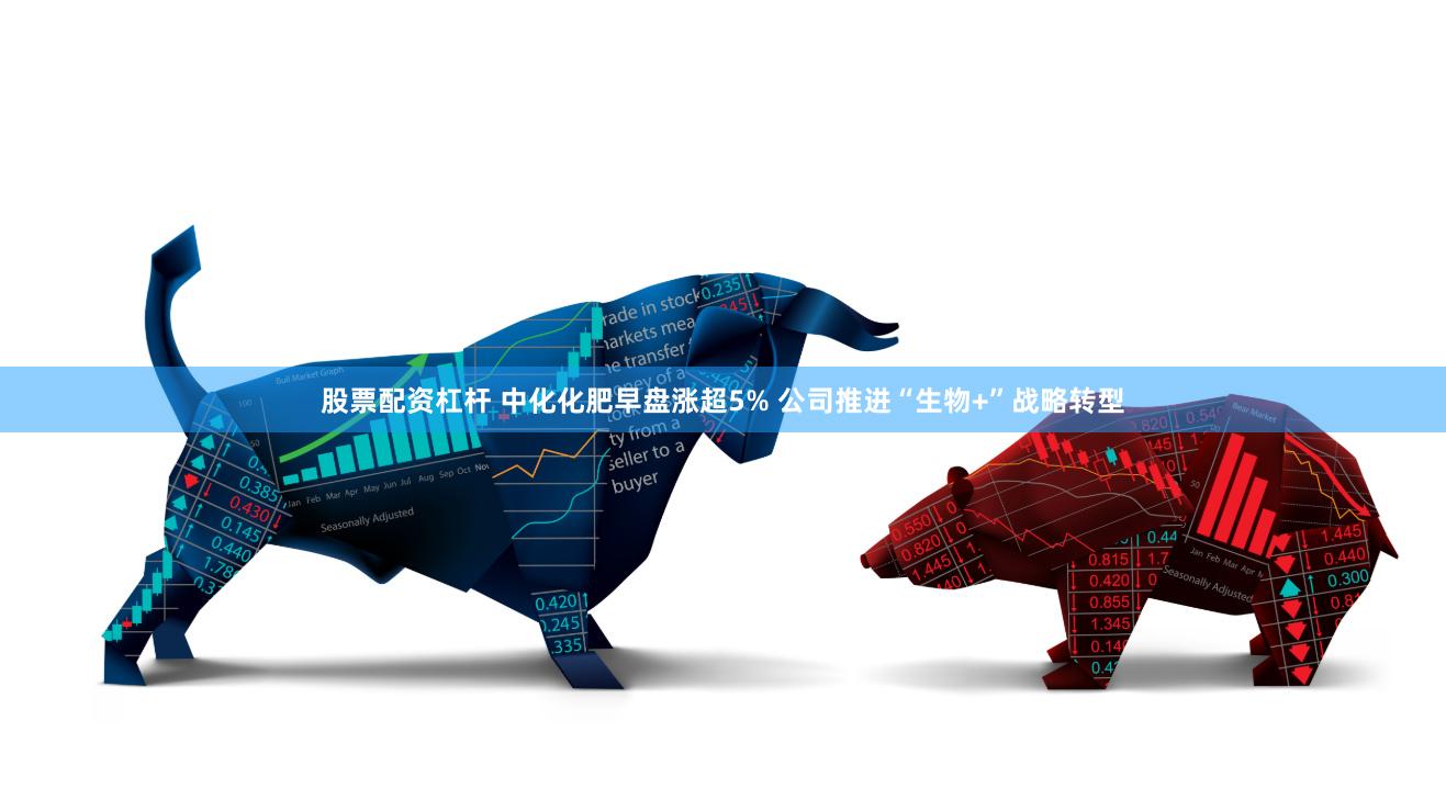 股票配资杠杆 中化化肥早盘涨超5% 公司推进“生物+”战略转型