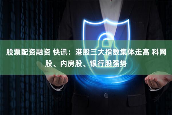 股票配资融资 快讯：港股三大指数集体走高 科网股、内房股、银行股强势
