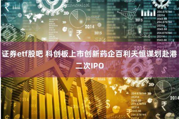 证券etf股吧 科创板上市创新药企百利天恒谋划赴港二次IPO