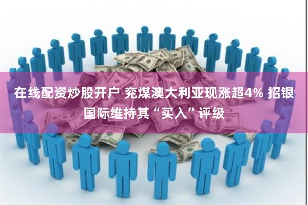 在线配资炒股开户 兖煤澳大利亚现涨超4% 招银国际维持其“买入”评级