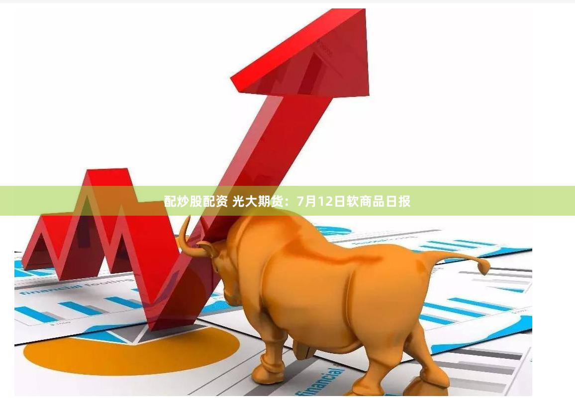 配炒股配资 光大期货：7月12日软商品日报