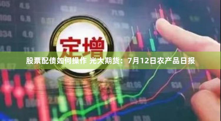 股票配债如何操作 光大期货：7月12日农产品日报