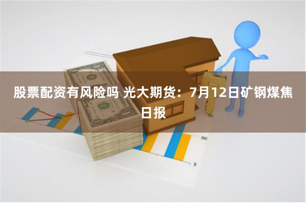 股票配资有风险吗 光大期货：7月12日矿钢煤焦日报