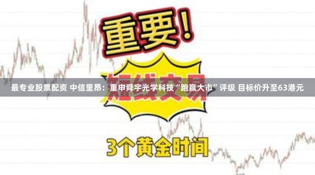 最专业股票配资 中信里昂：重申舜宇光学科技“跑赢大市”评级 目标价升至63港元