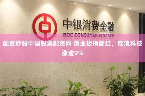 配资炒股中国股票配资网 创业板指翻红，锦浪科技涨逾9%