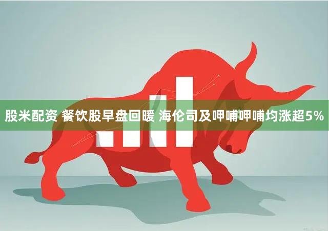 股米配资 餐饮股早盘回暖 海伦司及呷哺呷哺均涨超5%
