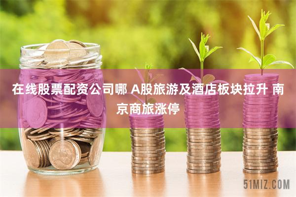 在线股票配资公司哪 A股旅游及酒店板块拉升 南京商旅涨停