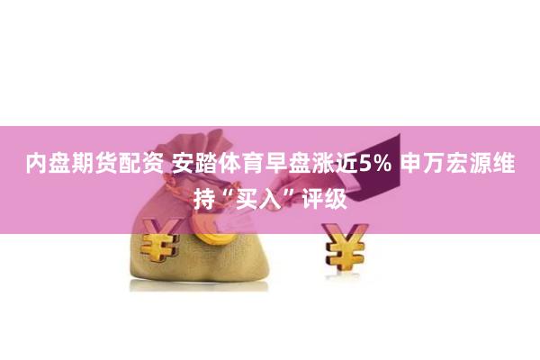 内盘期货配资 安踏体育早盘涨近5% 申万宏源维持“买入”评级