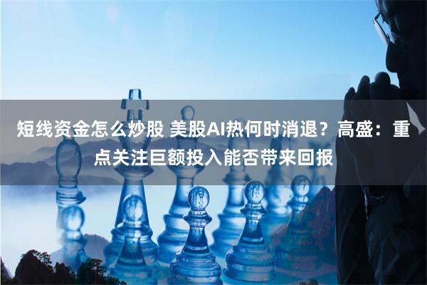短线资金怎么炒股 美股AI热何时消退？高盛：重点关注巨额投入能否带来回报