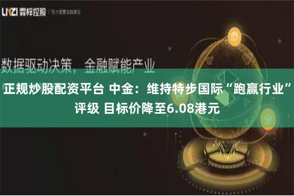 正规炒股配资平台 中金：维持特步国际“跑赢行业”评级 目标价降至6.08港元