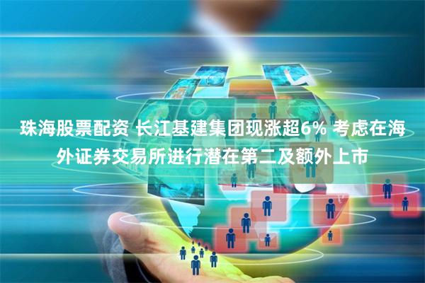 珠海股票配资 长江基建集团现涨超6% 考虑在海外证券交易所进行潜在第二及额外上市