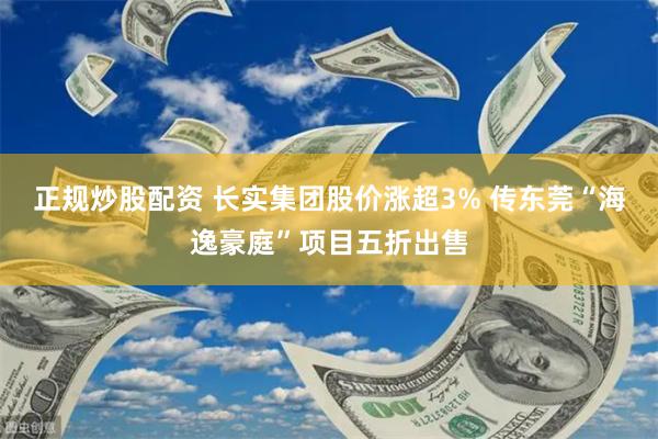 正规炒股配资 长实集团股价涨超3% 传东莞“海逸豪庭”项目五折出售