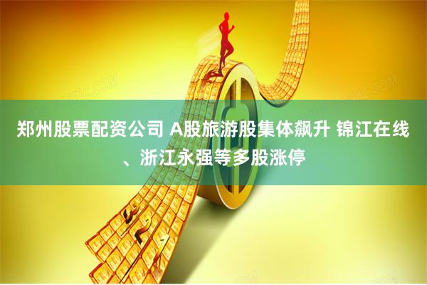 郑州股票配资公司 A股旅游股集体飙升 锦江在线、浙江永强等多股涨停