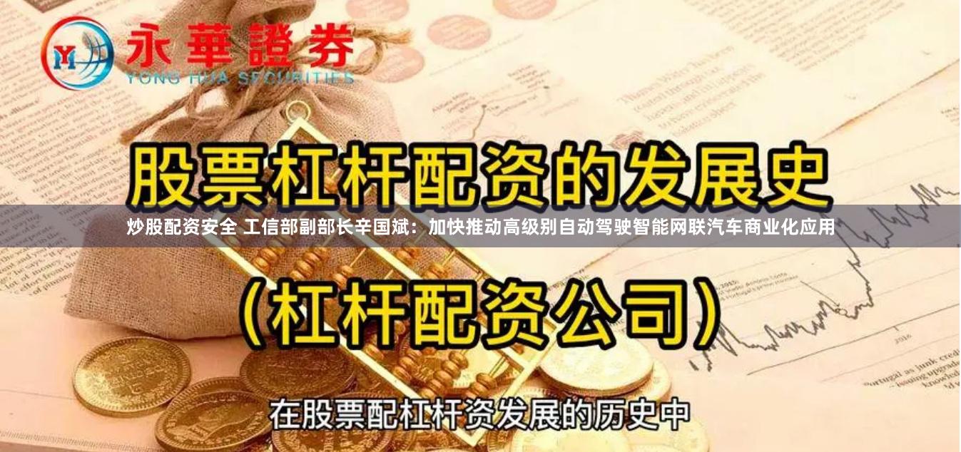 炒股配资安全 工信部副部长辛国斌：加快推动高级别自动驾驶智能网联汽车商业化应用