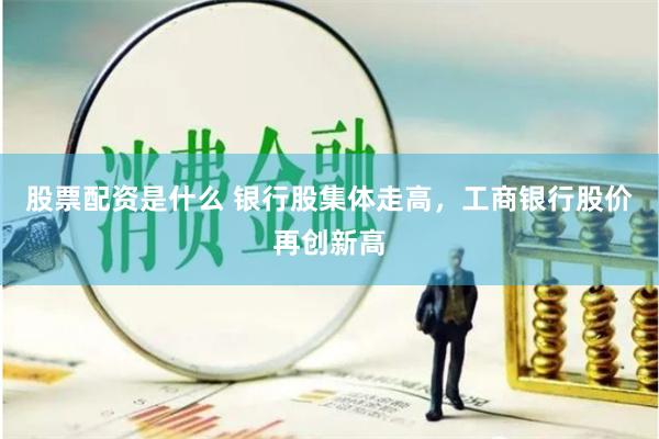 股票配资是什么 银行股集体走高，工商银行股价再创新高