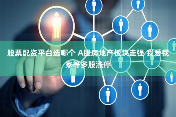 股票配资平台选哪个 A股房地产板块走强 我爱我家等多股涨停