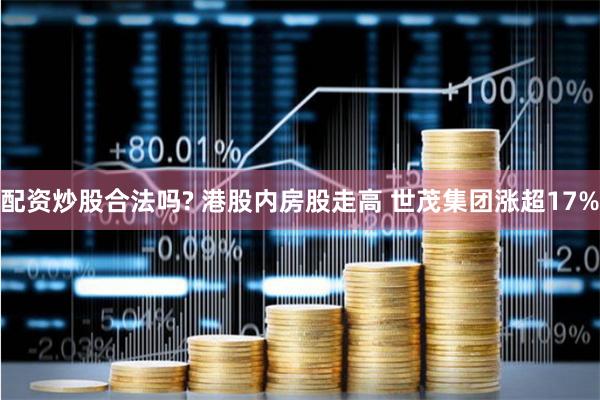 配资炒股合法吗? 港股内房股走高 世茂集团涨超17%