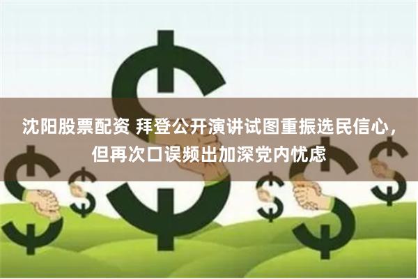 沈阳股票配资 拜登公开演讲试图重振选民信心，但再次口误频出加深党内忧虑