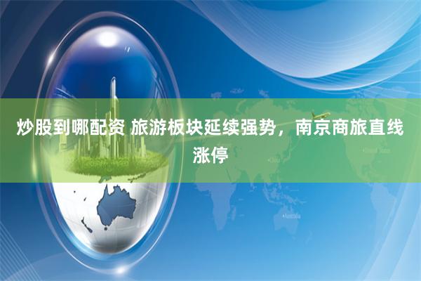 炒股到哪配资 旅游板块延续强势，南京商旅直线涨停