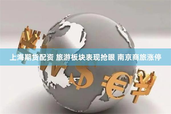 上海期货配资 旅游板块表现抢眼 南京商旅涨停