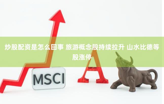 炒股配资是怎么回事 旅游概念股持续拉升 山水比德等股涨停