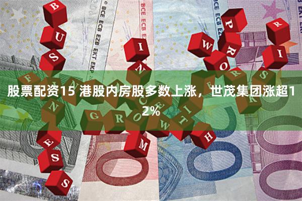 股票配资15 港股内房股多数上涨，世茂集团涨超12%
