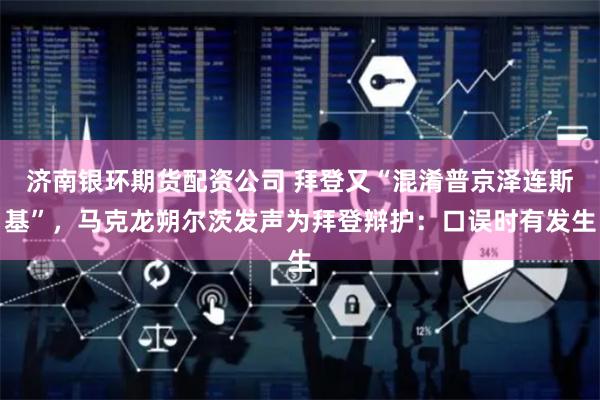 济南银环期货配资公司 拜登又“混淆普京泽连斯基”，马克龙朔尔茨发声为拜登辩护：口误时有发生